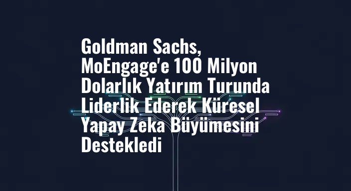 Goldman Sachs, MoEngage'e 100 Milyon Dolarlık Yatırım Turunda Liderlik Ederek Küresel Yapay Zeka Büyümesini Destekledi