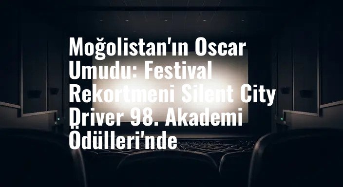 Moğolistan'ın Oscar Umudu: Festival Rekortmeni Silent City Driver 98. Akademi Ödülleri'nde