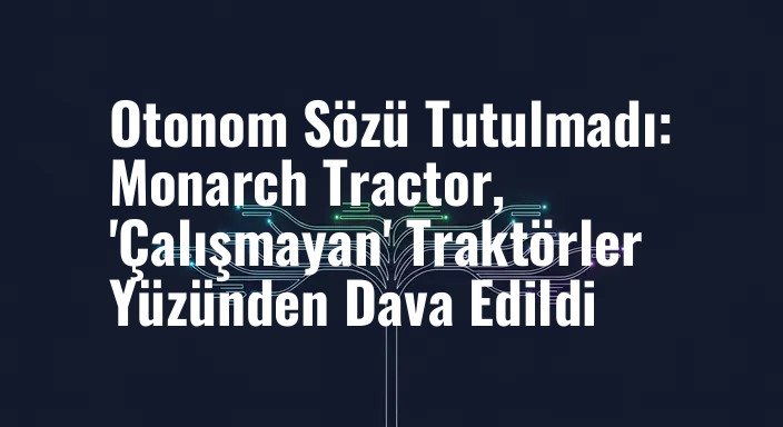 Otonom Sözü Tutulmadı: Monarch Tractor, 'Çalışmayan' Traktörler Yüzünden Dava Edildi