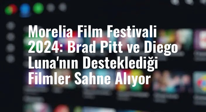 Morelia Film Festivali 2024: Brad Pitt ve Diego Luna'nın Desteklediği Filmler Sahne Alıyor