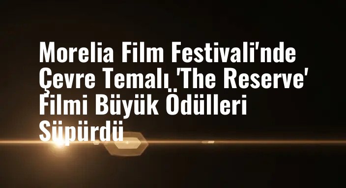 Morelia Film Festivali'nde Çevre Temalı 'The Reserve' Filmi Büyük Ödülleri Süpürdü
