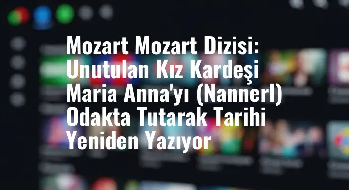 Mozart Mozart Dizisi: Unutulan Kız Kardeşi Maria Anna'yı (Nannerl) Odakta Tutarak Tarihi Yeniden Yazıyor