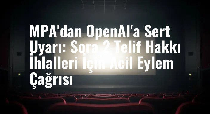 MPA'dan OpenAI'a Sert Uyarı: Sora 2 Telif Hakkı İhlalleri İçin Acil Eylem Çağrısı
