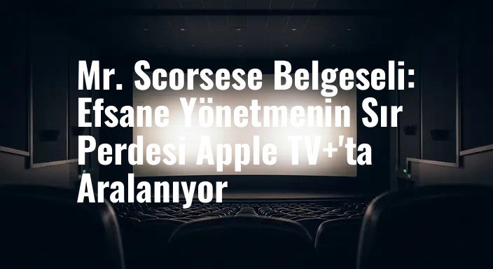 Mr. Scorsese Belgeseli: Efsane Yönetmenin Sır Perdesi Apple TV+'ta Aralanıyor