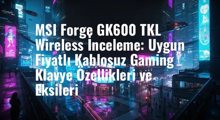 MSI Forge GK600 TKL Wireless İnceleme: Uygun Fiyatlı Kablosuz Gaming Klavye Özellikleri ve Eksileri