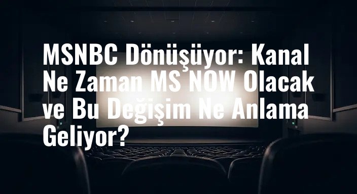 MSNBC Dönüşüyor: Kanal Ne Zaman MS NOW Olacak ve Bu Değişim Ne Anlama Geliyor?