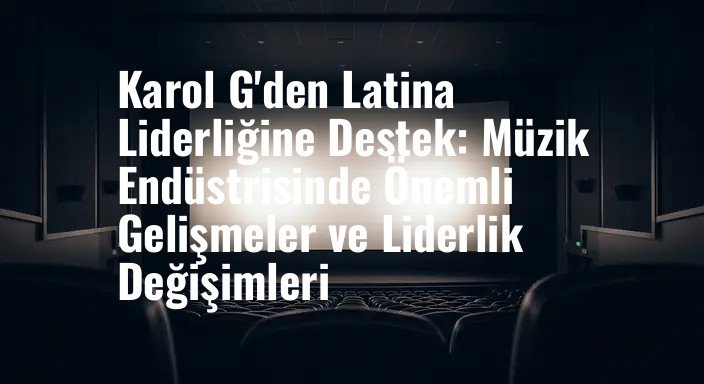 Karol G'den Latina Liderliğine Destek: Müzik Endüstrisinde Önemli Gelişmeler ve Liderlik Değişimleri