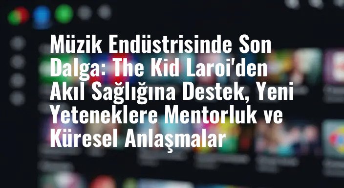 Müzik Endüstrisinde Son Dalga: The Kid Laroi'den Akıl Sağlığına Destek, Yeni Yeteneklere Mentorluk ve Küresel Anlaşmalar