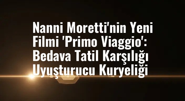 Nanni Moretti'nin Yeni Filmi 'Primo Viaggio': Bedava Tatil Karşılığı Uyuşturucu Kuryeliği