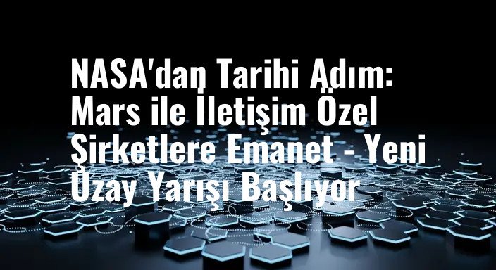 NASA'dan Tarihi Adım: Mars ile İletişim Özel Şirketlere Emanet - Yeni Uzay Yarışı Başlıyor