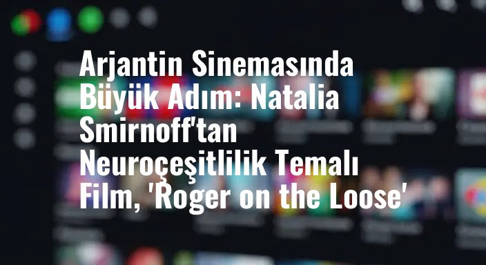Arjantin Sinemasında Büyük Adım: Natalia Smirnoff'tan Neuroçeşitlilik Temalı Film, 'Roger on the Loose'