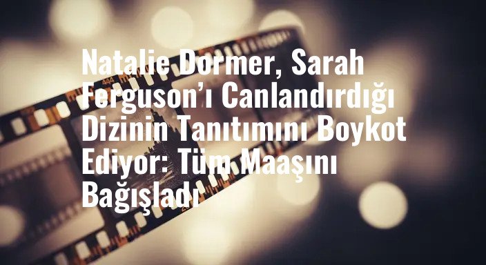 Natalie Dormer, Sarah Ferguson’ı Canlandırdığı Dizinin Tanıtımını Boykot Ediyor: Tüm Maaşını Bağışladı