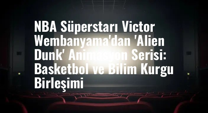 NBA Süperstarı Victor Wembanyama'dan 'Alien Dunk' Animasyon Serisi: Basketbol ve Bilim Kurgu Birleşimi