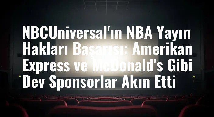 NBCUniversal'ın NBA Yayın Hakları Başarısı: Amerikan Express ve McDonald's Gibi Dev Sponsorlar Akın Etti