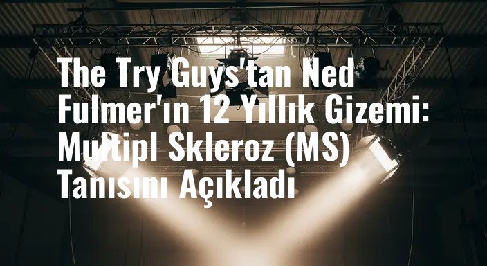The Try Guys'tan Ned Fulmer'ın 12 Yıllık Gizemi: Multipl Skleroz (MS) Tanısını Açıkladı