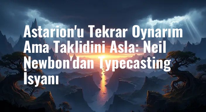 Astarion'u Tekrar Oynarım Ama Taklidini Asla: Neil Newbon'dan Typecasting İsyanı