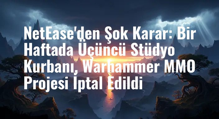 NetEase'den Şok Karar: Bir Haftada Üçüncü Stüdyo Kurbanı, Warhammer MMO Projesi İptal Edildi