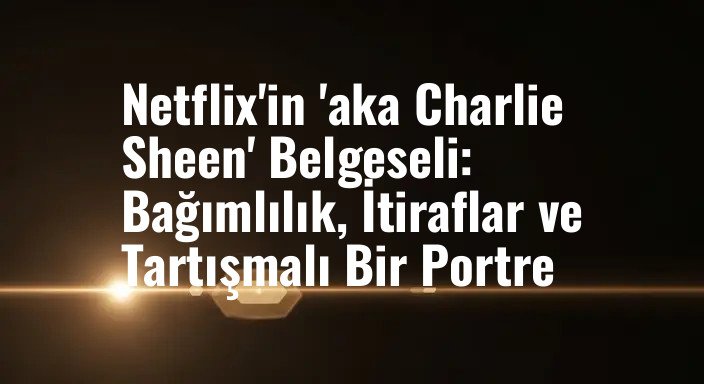 Netflix'in 'aka Charlie Sheen' Belgeseli: Bağımlılık, İtiraflar ve Tartışmalı Bir Portre