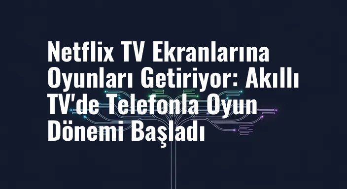 Netflix TV Ekranlarına Oyunları Getiriyor: Akıllı TV'de Telefonla Oyun Dönemi Başladı