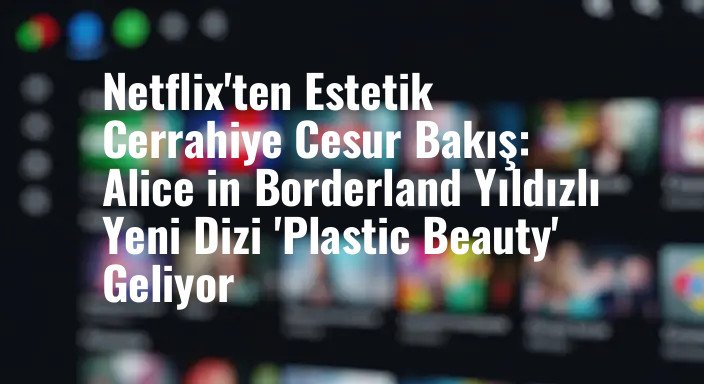 Netflix'ten Estetik Cerrahiye Cesur Bakış: Alice in Borderland Yıldızlı Yeni Dizi 'Plastic Beauty' Geliyor
