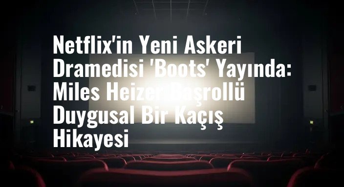 Netflix'in Yeni Askeri Dramedisi 'Boots' Yayında: Miles Heizer Başrollü Duygusal Bir Kaçış Hikayesi