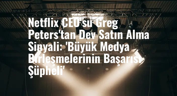 Netflix CEO'su Greg Peters'tan Dev Satın Alma Sinyali: 'Büyük Medya Birleşmelerinin Başarısı Şüpheli'