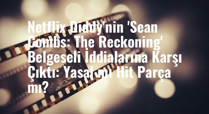 Netflix Diddy'nin 'Sean Combs: The Reckoning' Belgeseli İddialarına Karşı Çıktı: Yasal mı Hit Parça mı?