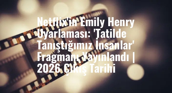 Netflix'in Emily Henry Uyarlaması: 'Tatilde Tanıştığımız İnsanlar' Fragmanı Yayınlandı | 2026 Çıkış Tarihi