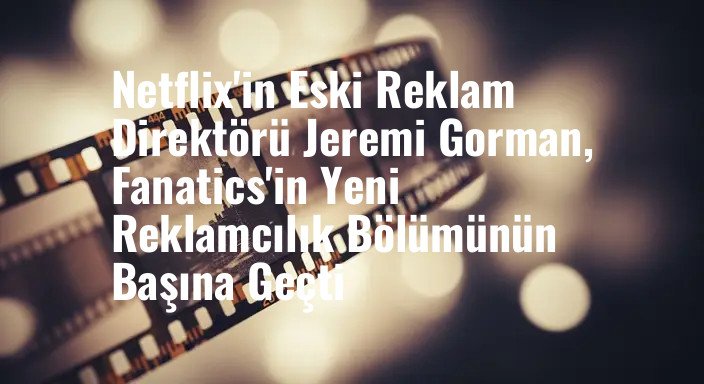 Netflix'in Eski Reklam Direktörü Jeremi Gorman, Fanatics'in Yeni Reklamcılık Bölümünün Başına Geçti