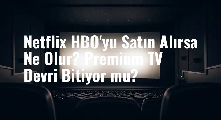 Netflix HBO'yu Satın Alırsa Ne Olur? Premium TV Devri Bitiyor mu?