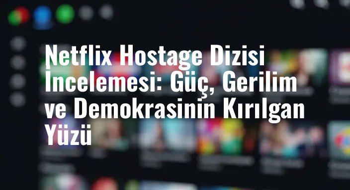 Netflix Hostage Dizisi İncelemesi: Güç, Gerilim ve Demokrasinin Kırılgan Yüzü