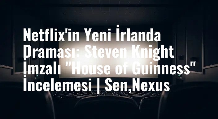 Netflix'in Yeni İrlanda Draması: Steven Knight İmzalı "House of Guinness" İncelemesi | Sen,Nexus