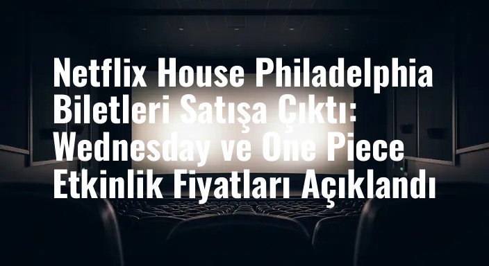 Netflix House Philadelphia Biletleri Satışa Çıktı: Wednesday ve One Piece Etkinlik Fiyatları Açıklandı