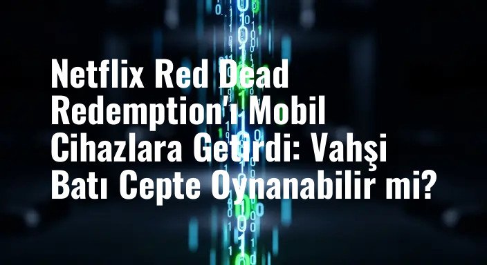Netflix Red Dead Redemption'ı Mobil Cihazlara Getirdi: Vahşi Batı Cepte Oynanabilir mi?