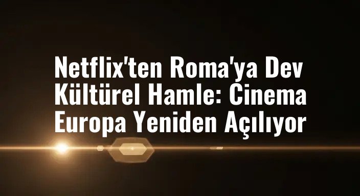 Netflix'ten Roma'ya Dev Kültürel Hamle: Cinema Europa Yeniden Açılıyor
