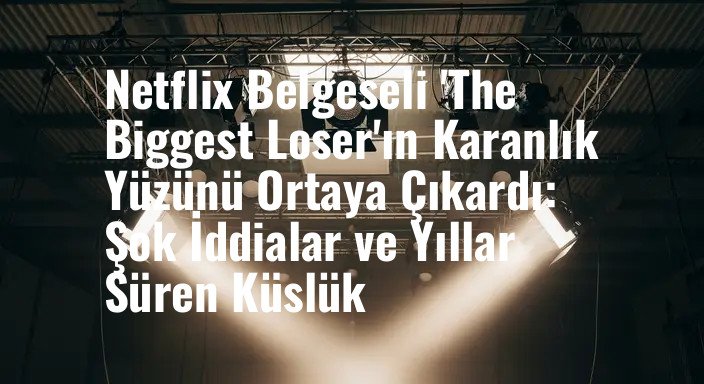 Netflix Belgeseli 'The Biggest Loser'ın Karanlık Yüzünü Ortaya Çıkardı: Şok İddialar ve Yıllar Süren Küslük