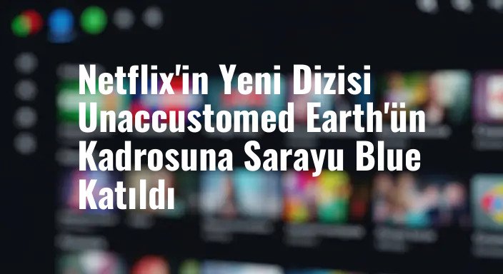 Netflix'in Yeni Dizisi Unaccustomed Earth'ün Kadrosuna Sarayu Blue Katıldı