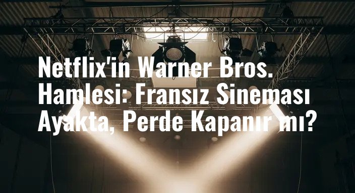 Netflix'in Warner Bros. Hamlesi: Fransız Sineması Ayakta, Perde Kapanır mı?