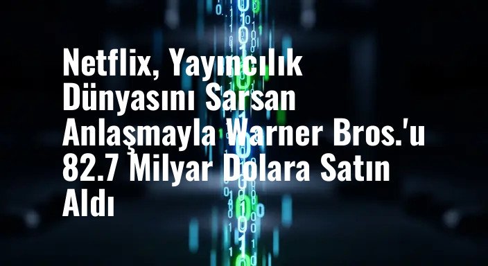 Netflix, Yayıncılık Dünyasını Sarsan Anlaşmayla Warner Bros.'u 82.7 Milyar Dolara Satın Aldı