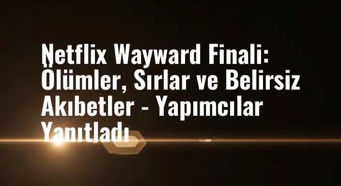 Netflix Wayward Finali: Ölümler, Sırlar ve Belirsiz Akıbetler - Yapımcılar Yanıtladı