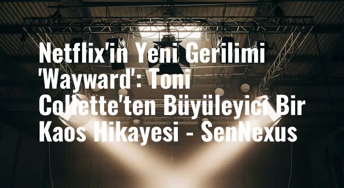 Netflix'in Yeni Gerilimi 'Wayward': Toni Collette'ten Büyüleyici Bir Kaos Hikayesi - SenNexus