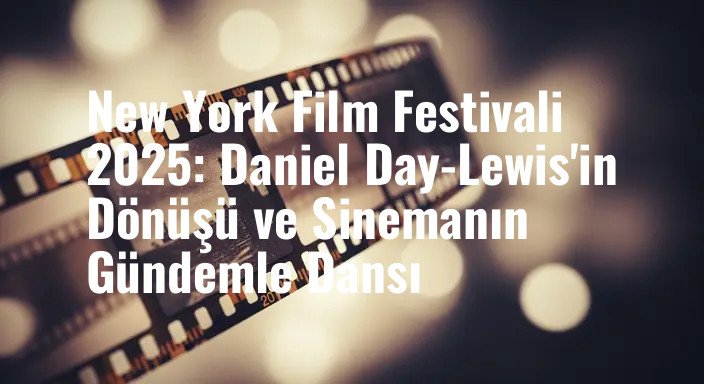 New York Film Festivali 2025: Daniel Day-Lewis'in Dönüşü ve Sinemanın Gündemle Dansı