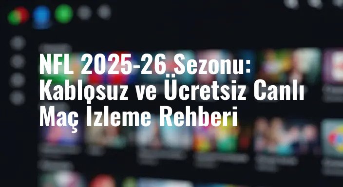 NFL 2025-26 Sezonu: Kablosuz ve Ücretsiz Canlı Maç İzleme Rehberi