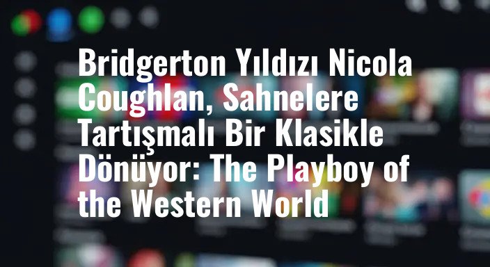 Bridgerton Yıldızı Nicola Coughlan, Sahnelere Tartışmalı Bir Klasikle Dönüyor: The Playboy of the Western World