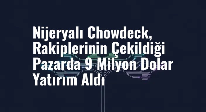 Nijeryalı Chowdeck, Rakiplerinin Çekildiği Pazarda 9 Milyon Dolar Yatırım Aldı