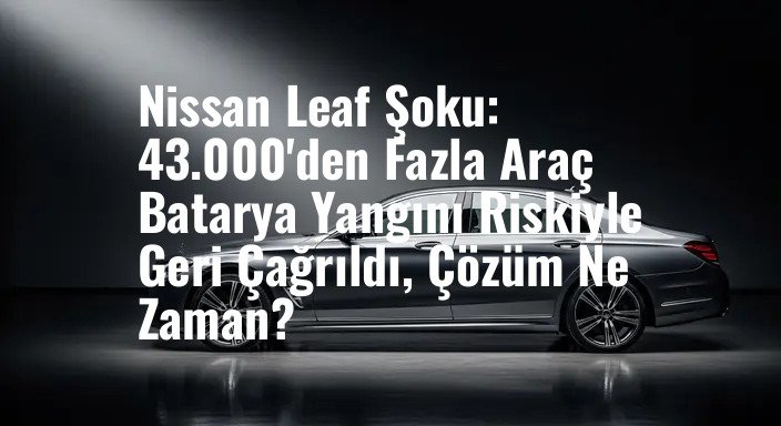Nissan Leaf Şoku: 43.000'den Fazla Araç Batarya Yangını Riskiyle Geri Çağrıldı, Çözüm Ne Zaman?