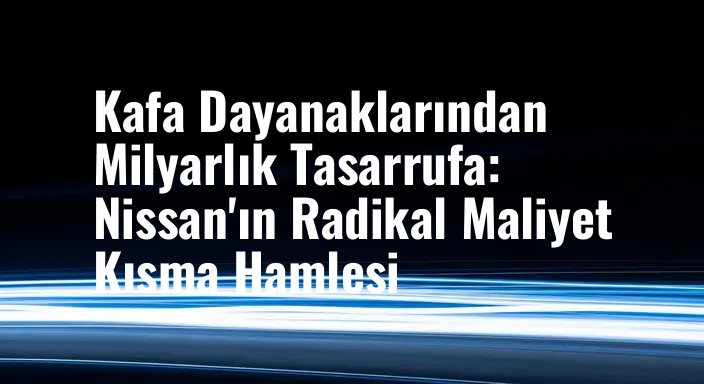 Kafa Dayanaklarından Milyarlık Tasarrufa: Nissan'ın Radikal Maliyet Kısma Hamlesi