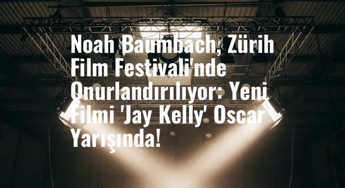 Noah Baumbach, Zürih Film Festivali'nde Onurlandırılıyor: Yeni Filmi 'Jay Kelly' Oscar Yarışında!