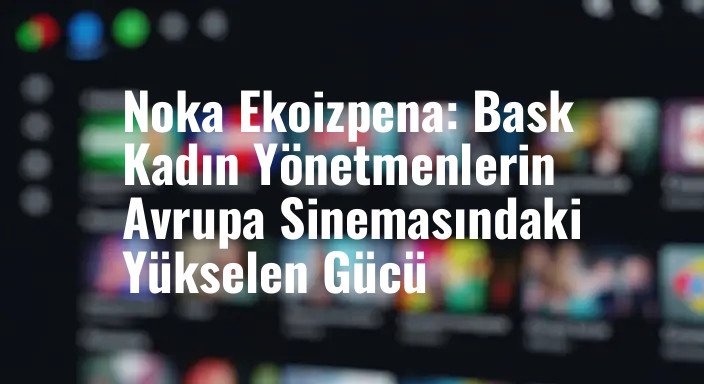 Noka Ekoizpena: Bask Kadın Yönetmenlerin Avrupa Sinemasındaki Yükselen Gücü