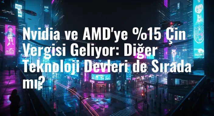 Nvidia ve AMD'ye %15 Çin Vergisi Geliyor: Diğer Teknoloji Devleri de Sırada mı?